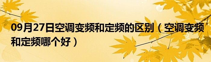 09月27日空调变频和定频的区别（空调变频和定频哪个好）