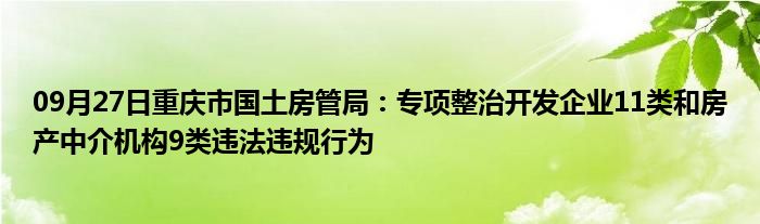 09月27日重庆市国土房管局：专项整治开发企业11类和房产中介机构9类违法违规行为