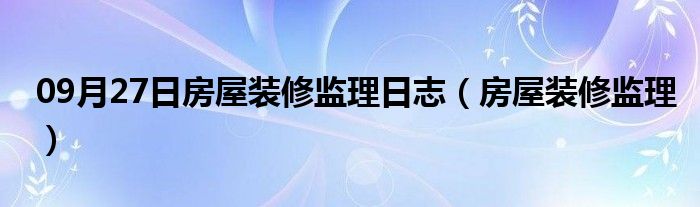 09月27日房屋装修监理日志（房屋装修监理）