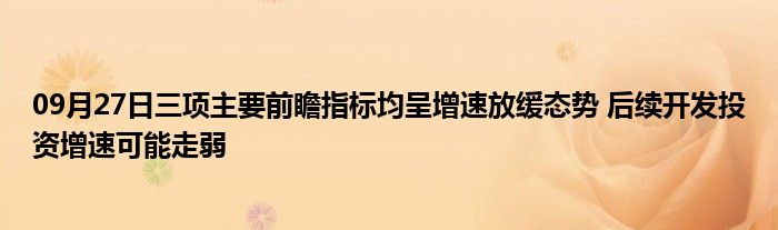 09月27日三项主要前瞻指标均呈增速放缓态势 后续开发投资增速可能走弱