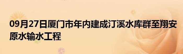 09月27日厦门市年内建成汀溪水库群至翔安原水输水工程