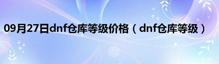 09月27日dnf仓库等级价格（dnf仓库等级）