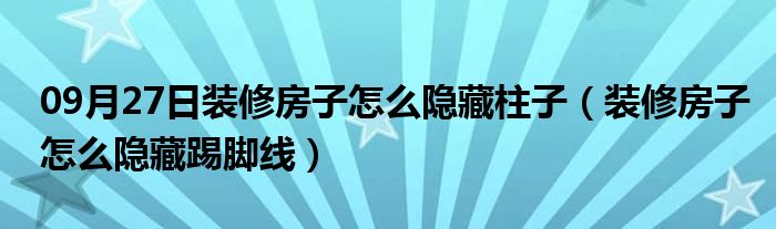 09月27日装修房子怎么隐藏柱子（装修房子怎么隐藏踢脚线）