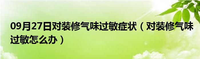 09月27日对装修气味过敏症状（对装修气味过敏怎么办）