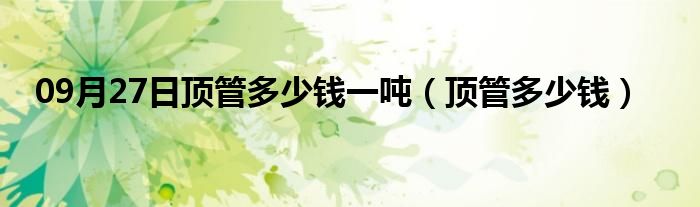 09月27日顶管多少钱一吨（顶管多少钱）