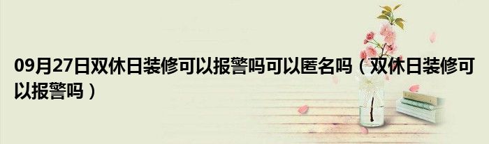 09月27日双休日装修可以报警吗可以匿名吗（双休日装修可以报警吗）