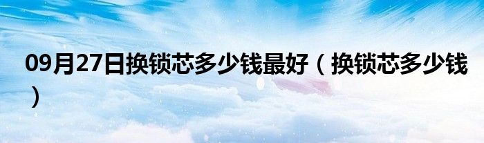 09月27日换锁芯多少钱最好（换锁芯多少钱）