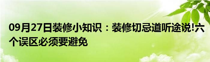 09月27日装修小知识：装修切忌道听途说!六个误区必须要避免