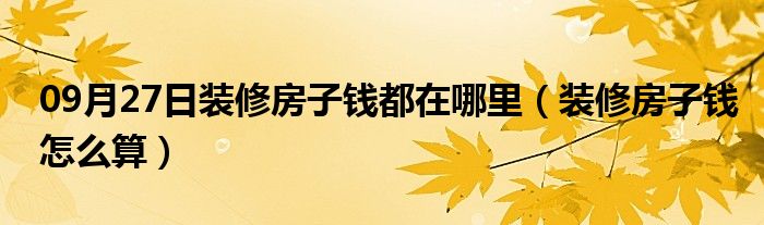 09月27日装修房子钱都在哪里（装修房子钱怎么算）