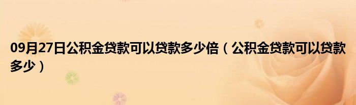 09月27日公积金贷款可以贷款多少倍（公积金贷款可以贷款多少）