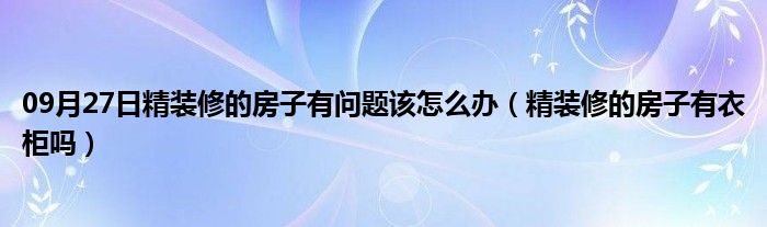 09月27日精装修的房子有问题该怎么办（精装修的房子有衣柜吗）