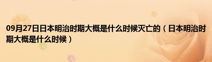 09月27日日本明治时期大概是什么时候灭亡的（日本明治时期大概是什么时候）