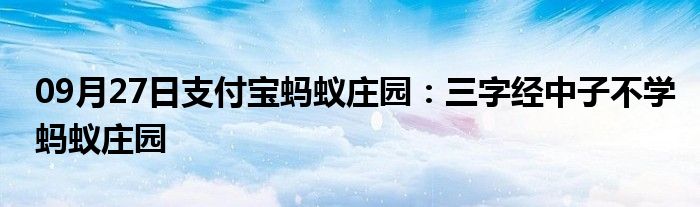 09月27日支付宝蚂蚁庄园：三字经中子不学蚂蚁庄园