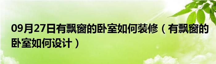 09月27日有飘窗的卧室如何装修（有飘窗的卧室如何设计）