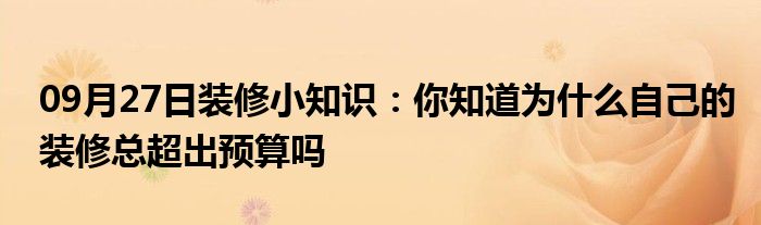 09月27日装修小知识：你知道为什么自己的装修总超出预算吗