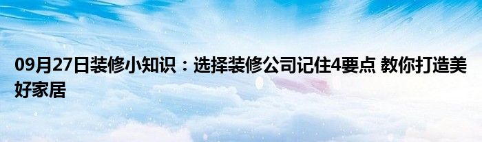 09月27日装修小知识：选择装修公司记住4要点 教你打造美好家居