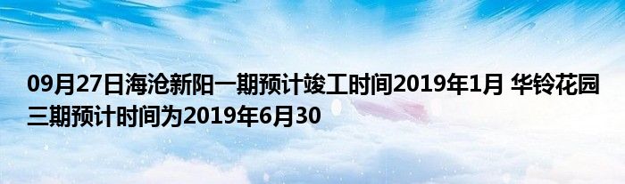 09月27日海沧新阳一期预计竣工时间2019年1月 华铃花园三期预计时间为2019年6月30