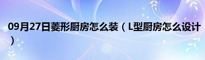 09月27日菱形厨房怎么装（L型厨房怎么设计）