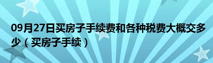 09月27日买房子手续费和各种税费大概交多少（买房子手续）