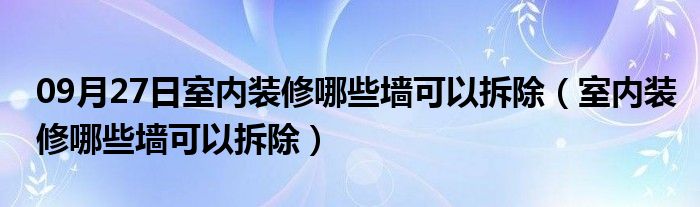 09月27日室内装修哪些墙可以拆除（室内装修哪些墙可以拆除）