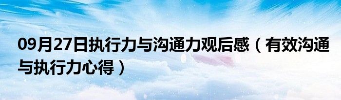 09月27日执行力与沟通力观后感（有效沟通与执行力心得）