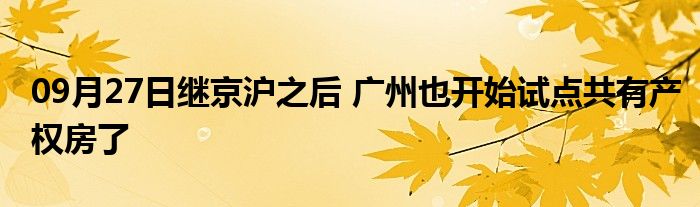 09月27日继京沪之后 广州也开始试点共有产权房了