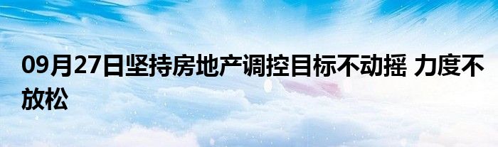 09月27日坚持房地产调控目标不动摇 力度不放松