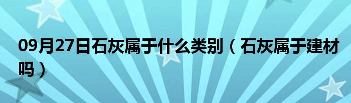 09月27日石灰属于什么类别（石灰属于建材吗）