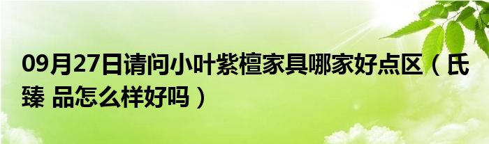 09月27日请问小叶紫檀家具哪家好点区（氏 臻 品怎么样好吗）