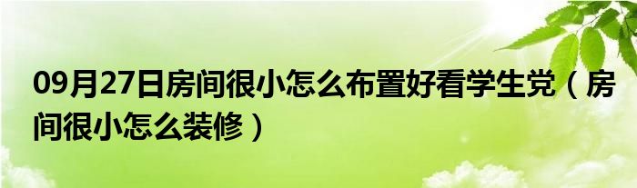 09月27日房间很小怎么布置好看学生党（房间很小怎么装修）