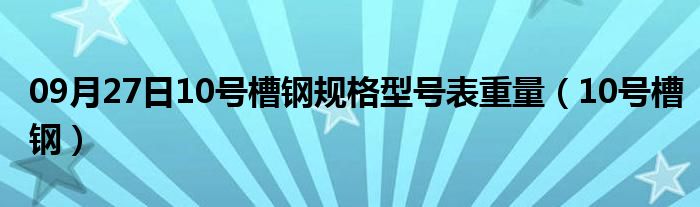 09月27日10号槽钢规格型号表重量（10号槽钢）