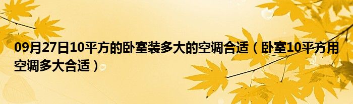 09月27日10平方的卧室装多大的空调合适（卧室10平方用空调多大合适）