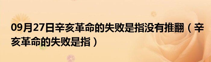 09月27日辛亥革命的失败是指没有推翻（辛亥革命的失败是指）