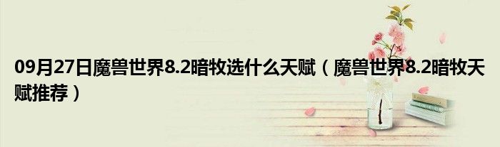 09月27日魔兽世界8.2暗牧选什么天赋（魔兽世界8.2暗牧天赋推荐）