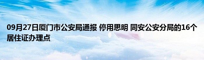 09月27日厦门市公安局通报 停用思明 同安公安分局的16个居住证办理点