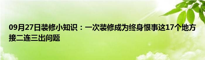 09月27日装修小知识：一次装修成为终身恨事这17个地方接二连三出问题