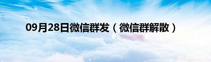 09月28日微信群发（微信群解散）