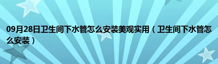 09月28日卫生间下水管怎么安装美观实用（卫生间下水管怎么安装）