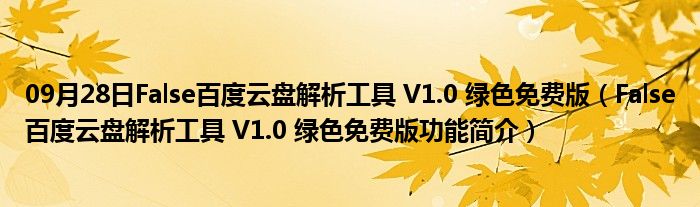 09月28日False百度云盘解析工具 V1.0 绿色免费版（False百度云盘解析工具 V1.0 绿色免费版功能简介）