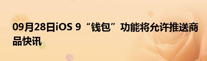 09月28日iOS 9“钱包”功能将允许推送商品快讯