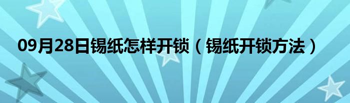 09月28日锡纸怎样开锁（锡纸开锁方法）