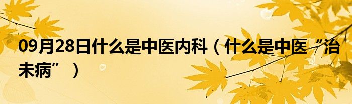 09月28日什么是中医内科（什么是中医“治未病”）