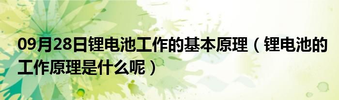 09月28日锂电池工作的基本原理（锂电池的工作原理是什么呢）