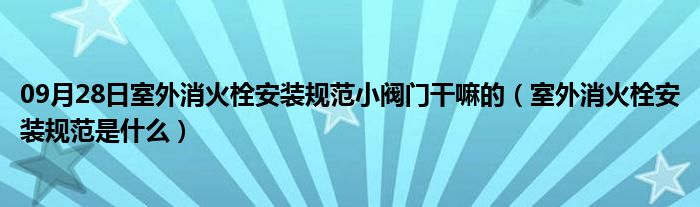 09月28日室外消火栓安装规范小阀门干嘛的（室外消火栓安装规范是什么）