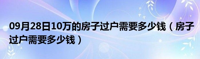 09月28日10万的房子过户需要多少钱（房子过户需要多少钱）