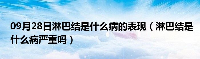 09月28日淋巴结是什么病的表现（淋巴结是什么病严重吗）