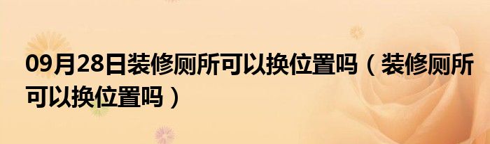 09月28日装修厕所可以换位置吗（装修厕所可以换位置吗）