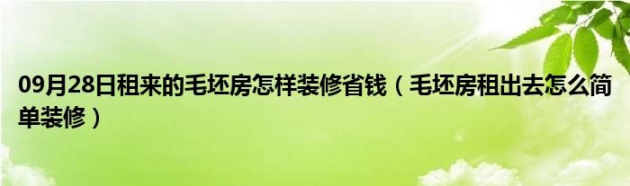 09月28日租来的毛坯房怎样装修省钱（毛坯房租出去怎么简单装修）