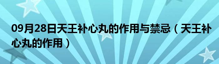 09月28日天王补心丸的作用与禁忌（天王补心丸的作用）