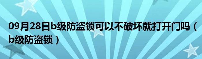 09月28日b级防盗锁可以不破坏就打开门吗（b级防盗锁）